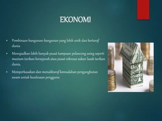EKONOMI
▶ Pembinaan bangunan-bangunan yang lebih unik dan bertaraf
dunia
▶ Mewujudkan lebih banyak pusat tumpuan pelancong asing seperti
muzium tarikan bersejarah atau pusat rekreasi sukan lasak tarikan
dunia.
▶ Memperkasakan dan menaiktaraf kemudahan pengangkutan
awam untuk keselesaan pengguna
 