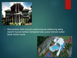 ▶ Mewujudkan lebih banyak pusat tumpuan pelancong asing
seperti muzium tarikan bersejarah atau pusat rekreasi sukan
lasak tarikan dunia.
 