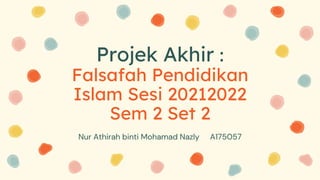 Projek Akhir :
Falsafah Pendidikan
Islam Sesi 20212022
Sem 2 Set 2
Nur Athirah binti Mohamad Nazly A175057
 