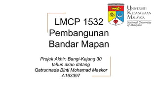 LMCP 1532
Pembangunan
Bandar Mapan
Projek Akhir: Bangi-Kajang 30
tahun akan datang
Qatrunnada Binti Mohamad Maskor
A163397
 