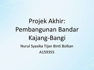 Projek Akhir:
Pembangunan Bandar
Kajang-Bangi
Nurul Syasika Tijan Binti Bolkan
A159355
 