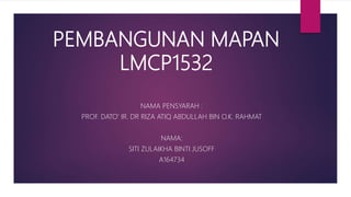 PEMBANGUNAN MAPAN
LMCP1532
NAMA PENSYARAH :
PROF. DATO' IR. DR RIZA ATIQ ABDULLAH BIN O.K. RAHMAT
NAMA:
SITI ZULAIKHA BINTI JUSOFF
A164734
 