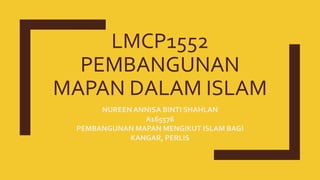 LMCP1552
PEMBANGUNAN
MAPAN DALAM ISLAM
NUREEN ANNISA BINTI SHAHLAN
A165576
PEMBANGUNAN MAPAN MENGIKUT ISLAM BAGI
KANGAR, PERLIS
 