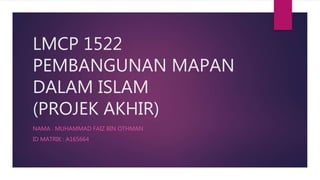 LMCP 1522
PEMBANGUNAN MAPAN
DALAM ISLAM
(PROJEK AKHIR)
NAMA : MUHAMMAD FAIZ BIN OTHMAN
ID MATRIK : A165664
 