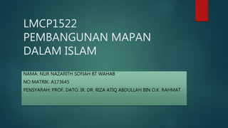 LMCP1522
PEMBANGUNAN MAPAN
DALAM ISLAM
NAMA: NUR NAZARITH SOFIAH BT WAHAB
NO MATRIK: A173645
PENSYARAH: PROF. DATO. IR. DR. RIZA ATIQ ABDULLAH BIN O.K. RAHMAT
 