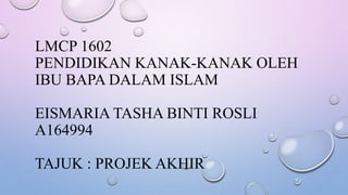 LMCP 1602
PENDIDIKAN KANAK-KANAK OLEH
IBU BAPA DALAM ISLAM
EISMARIA TASHA BINTI ROSLI
A164994
TAJUK : PROJEK AKHIR
 