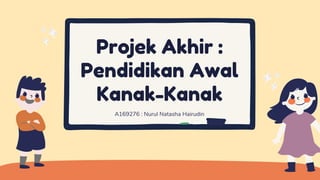 Projek Akhir :
Pendidikan Awal
Kanak-Kanak
A169276 : Nurul Natasha Hairudin
 