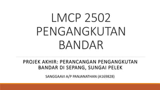 LMCP 2502
PENGANGKUTAN
BANDAR
PROJEK AKHIR: PERANCANGAN PENGANGKUTAN
BANDAR DI SEPANG, SUNGAI PELEK
SANGGAAVI A/P PANJANATHAN (A169828)
 