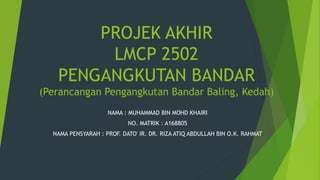 PROJEK AKHIR
LMCP 2502
PENGANGKUTAN BANDAR
(Perancangan Pengangkutan Bandar Baling, Kedah)
NAMA : MUHAMMAD BIN MOHD KHAIRI
NO. MATRIK : A168805
NAMA PENSYARAH : PROF. DATO' IR. DR. RIZA ATIQ ABDULLAH BIN O.K. RAHMAT
 