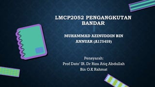 LMCP2052 PENGANGKUTAN
BANDAR
MUHAMMAD AZINUDDIN BIN
ANNUAR (A175459)
Pensyarah:
Prof Dato’ IR. Dr Riza Atiq Abdullah
Bin O.K Rahmat
 