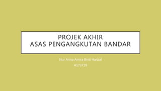 PROJEK AKHIR
ASAS PENGANGKUTAN BANDAR
Nur Arina Amira Binti Harizal
A173739
 