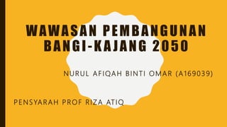 WAWASAN PEMBANGUNAN
BANGI-K A JANG 2050
NURUL AFIQAH BINTI OMAR (A169039)
PENSYARAH PROF RIZA ATIQ
 