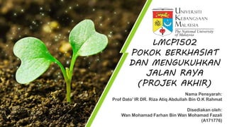 Nama Pensyarah:
Prof Dato’ IR DR. Riza Atiq Abdullah Bin O.K Rahmat
Disediakan oleh:
Wan Mohamad Farhan Bin Wan Mohamad Fazali
(A171776)
LMCP1502
POKOK BERKHASIAT
DAN MENGUKUHKAN
JALAN RAYA
(PROJEK AKHIR)
 