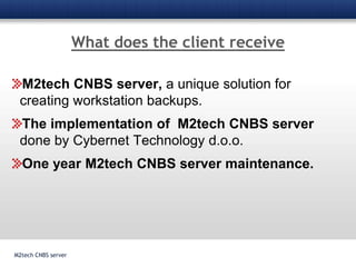 What does the client receiveM2tech CNBS serverM2tech CNBS server, aunique solution for creating workstation backups.The implementation of  M2tech CNBS server done by Cybernet Technology d.o.o.One year M2tech CNBS server maintenance.