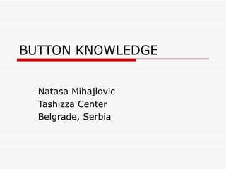 BUTTON KNOWLEDGE Natasa Mihajlovic Tashizza Center Belgrade, Serbia 