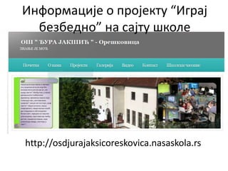 Информације о пројекту “Играј
безбедно” на сајту школе

http://osdjurajaksicoreskovica.nasaskola.rs

 
