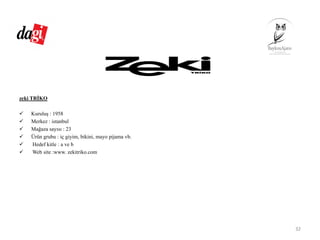 zeki TRİKO
Kuruluş : 1958
Merkez : istanbul
Mağaza sayısı : 23
Ürün grubu : iç giyim, bikini, mayo pijama vb.
Hedef kitle : a ve b
Web site :www. zekitriko.com
32
 