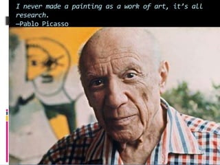 I never made a painting as a work of art, it’s all
research.
—Pablo Picasso
 