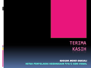 TERIMA
KASIH
HASSAN MOHD GHAZALI
Ketua Penyelaras Kebangsaan 970/3 Seni Visual
 