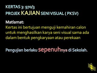 Kertas ini bertujuan menguji kemahiran calon
untuk menghasilkan karya seni visual sama ada
dalam bentuk pengkaryaan atau perekaan
 