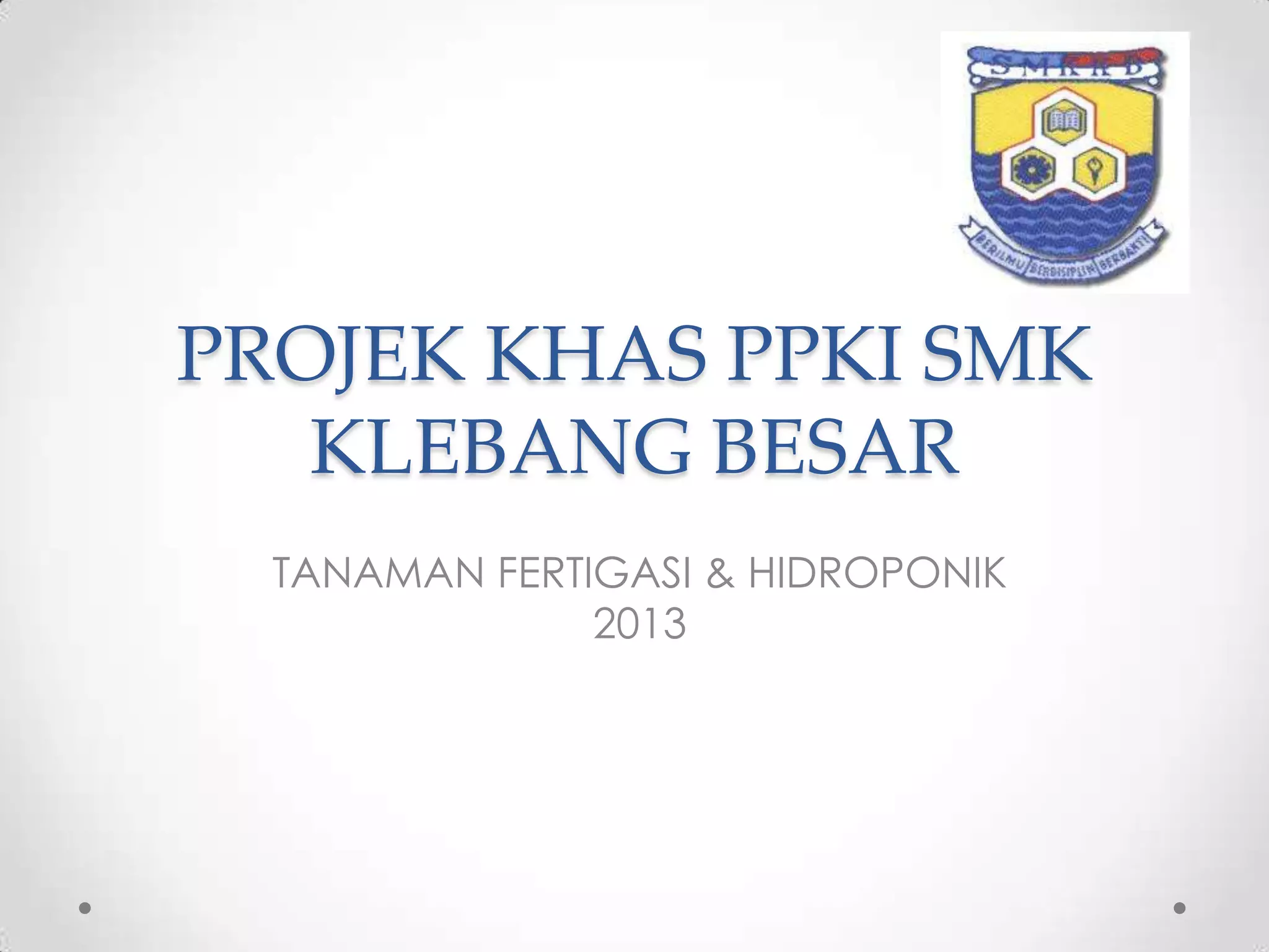 PROJEK KHAS PPKI SMK
KLEBANG BESAR
TANAMAN FERTIGASI & HIDROPONIK
2013