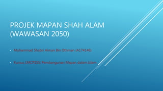 PROJEK MAPAN SHAH ALAM
(WAWASAN 2050)
• Muhammad Shabri Aiman Bin Othman (A174146)
• Kursus LMCP155: Pembangunan Mapan dalam Islam
 