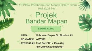 Projek
Bandar Mapan
NAMA : Mohamad Cayrol Bin Akhubar Ali
NO. MATRIK : A173927
LMCP1552 Pembangunan Mapan Dalam Islam
Sesi 22/23 Set 1
PENSYARAH : Prof. Dato' Dr. Ir. Riza Atiq
Bin Orang Kaya Rahmat
 