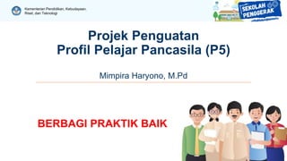 Kementerian Pendidikan, Kebudayaan,
Riset, dan Teknologi
Projek Penguatan
Profil Pelajar Pancasila (P5)
Mimpira Haryono, M.Pd
BERBAGI PRAKTIK BAIK
 