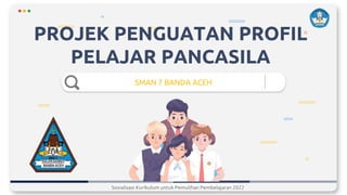 PROJEK PENGUATAN PROFIL
PELAJAR PANCASILA
SMAN 7 BANDA ACEH
Sosialisasi Kurikulum untuk Pemulihan Pembelajaran 2022
 