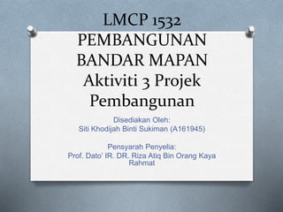 LMCP 1532
PEMBANGUNAN
BANDAR MAPAN
Aktiviti 3 Projek
Pembangunan
Disediakan Oleh:
Siti Khodijah Binti Sukiman (A161945)
Pensyarah Penyelia:
Prof. Dato’ IR. DR. Riza Atiq Bin Orang Kaya
Rahmat
 