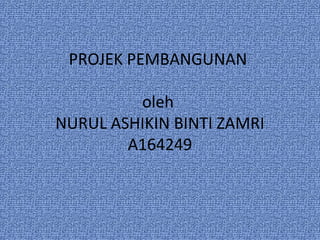 PROJEK PEMBANGUNAN
oleh
NURUL ASHIKIN BINTI ZAMRI
A164249
 