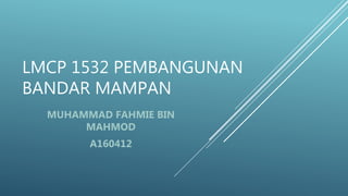 LMCP 1532 PEMBANGUNAN
BANDAR MAMPAN
MUHAMMAD FAHMIE BIN
MAHMOD
A160412
 