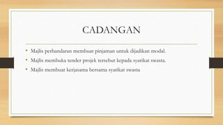 CADANGAN
• Majlis perbandaran membuat pinjaman untuk dijadikan modal.
• Majlis membuka tender projek tersebut kepada syarikat swasta.
• Majlis membuat kerjasama bersama syarikat swasta
 