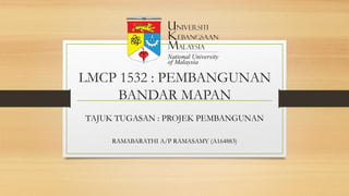 LMCP 1532 : PEMBANGUNAN
BANDAR MAPAN
TAJUK TUGASAN : PROJEK PEMBANGUNAN
RAMABARATHI A/P RAMASAMY (A164883)
 