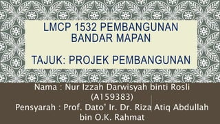 LMCP 1532 PEMBANGUNAN
BANDAR MAPAN
TAJUK: PROJEK PEMBANGUNAN
Nama : Nur Izzah Darwisyah binti Rosli
(A159383)
Pensyarah : Prof. Dato’ Ir. Dr. Riza Atiq Abdullah
bin O.K. Rahmat
 