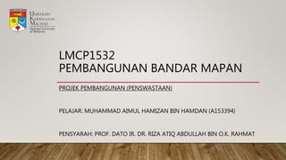 LMCP1532
PEMBANGUNAN BANDAR MAPAN
PROJEK PEMBANGUNAN (PENSWASTAAN)
PELAJAR: MUHAMMAD AIMUL HAMIZAN BIN HAMDAN (A153394)
PENSYARAH: PROF. DATO IR. DR. RIZA ATIQ ABDULLAH BIN O.K. RAHMAT
 