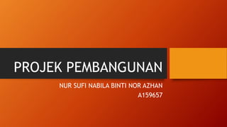 PROJEK PEMBANGUNAN
NUR SUFI NABILA BINTI NOR AZHAN
A159657
 