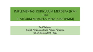 IMPLEMENTASI KURIKULUM MERDEKA (IKM)
Dan
PLATFORM MERDEKA MENGAJAR (PMM)
Seri Webinar
Projek Penguatan Profil Pelajar Pancasila
Tahun Ajaran 2022 - 2023
 