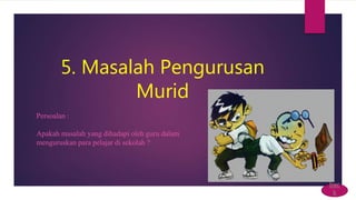 5. Masalah Pengurusan
Murid
Persoalan :
Apakah masalah yang dihadapi oleh guru dalam
menguruskan para pelajar di sekolah ?
bac
k
 