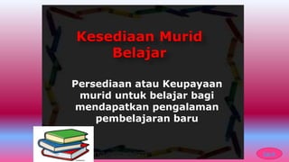 Persediaan atau Keupayaan
murid untuk belajar bagi
mendapatkan pengalaman
pembelajaran baru
Kesediaan Murid
Belajar
back
 