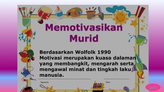Memotivasikan
Murid
Berdasarkan Wolfolk 1990
Motivasi merupakan kuasa dalaman
yang membangkit, mengarah serta
mengawal minat dan tingkah laku
manusia.
back
 