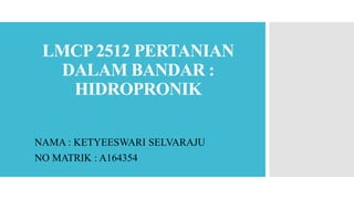 LMCP2512 PERTANIAN
DALAM BANDAR :
HIDROPRONIK
NAMA : KETYEESWARI SELVARAJU
NO MATRIK : A164354
 