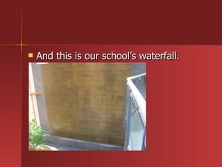And this is our school’s waterfall. 