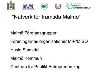 Malmö Företagsgrupper
Föreningarnas organisationer MIP/MISO
Husie Stadsdel
Malmö Kommun
Centrum för Publikt Entreprenörskap
”Nätverk för framtida Malmö”
 
