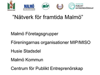 ”Nätverk för framtida Malmö”

Malmö Företagsgrupper
Föreningarnas organisationer MIP/MISO
Husie Stadsdel
Malmö Kommun
Centrum för Publikt Entreprenörskap
 