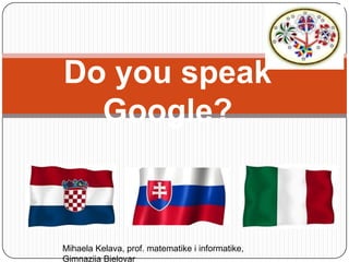 Do you speak
  Google?



Mihaela Kelava, prof. matematike i informatike,
Gimnazija Bjelovar
 