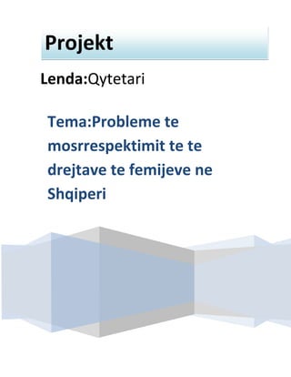 Projekt
Lenda:Qytetari
Tema:Probleme te
mosrrespektimit te te
drejtave te femijeve ne
Shqiperi

 