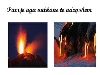 Pamje nga vulkane te ndryshem
.
 