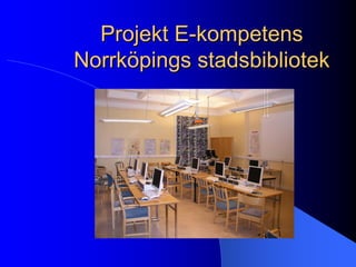 Projekt E-kompetens
Norrköpings stadsbibliotek
 