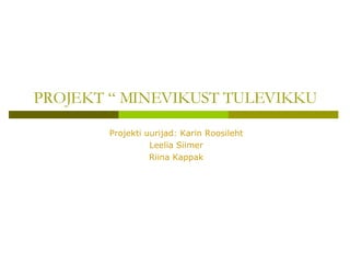 PROJEKT “ MINEVIKUST TULEVIKKU Projekti uurijad: Karin Roosileht Leelia Siimer Riina Kappak 